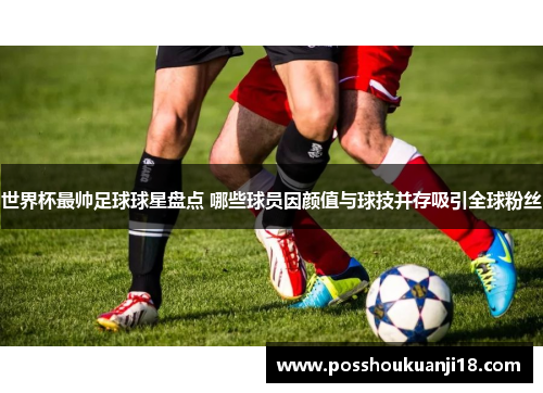 世界杯最帅足球球星盘点 哪些球员因颜值与球技并存吸引全球粉丝