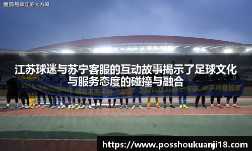 美嘉体育江苏球迷与苏宁客服的互动故事揭示了足球文化与服务态度的碰撞与融合